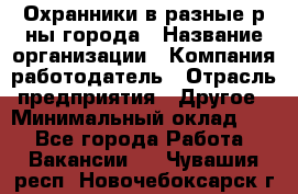 Охранники в разные р-ны города › Название организации ­ Компания-работодатель › Отрасль предприятия ­ Другое › Минимальный оклад ­ 1 - Все города Работа » Вакансии   . Чувашия респ.,Новочебоксарск г.